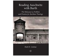 Reading Auschwitz With Barth: The Holocaust As Problem And Promise For Barthian Theology