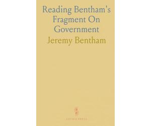 Reading Bentham's Fragment On Government: A clear, critical guide to his arguments on law, authority, and society