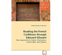 Reading The French Caribbean Through Edouard Glissant: New Approaches To Conde, Chamoiseau, Schwarz-Bart, And Chauvet