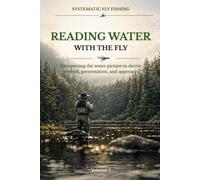 Reading Water with the Fly: Recognizing holding lies, interpreting current, and reliably deriving method, presentation, and approach from the water picture
