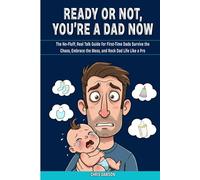 Ready or Not, You’re a Dad Now: The No-Fluff, Real Talk Guide for First-Time Dads - Survive the Chaos, Embrace the Mess, and Rock Dad Life Like a Pro