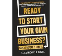 Ready to Start Your Own Business? Save It Before It Starts: The 4 Foundational Secrets First-Time Entrepreneurs Must Get Right To Make Their Small Business Work