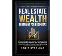 Real Estate Wealth Blueprint for Beginners: A Practical Step-by-Step Guide to Building Cash Flow, Growing Equity, Managing Risk, and Achieving Financial Freedom Through Property Investing