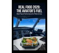 REAL FOOD 2026: THE AVIATOR'S FUEL: The Aviator’s Guide to Peak Nutrition, Sustained Energy, and High-Performance Meal Prepping for the Flight Deck