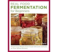 Real Food Fermentation for Beginners: Preserving Whole Fresh Food With Live Cultures in Your Home Kitchen