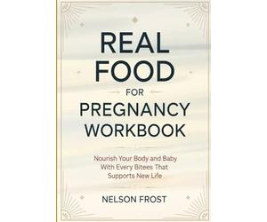 Real Food For Pregnancy Workbook: Nourish Your Body and Baby With Every Bitees That Supports New Life