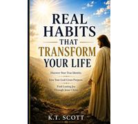 Real Habits That Transform Your Life: Discover Your True Identity. Live Your God Given Purpose. Find Lasting Joy Through Jesus Christ.