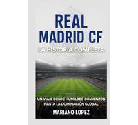 Real Madrid CF: La Historia Completa: Un Viaje Desde Humildes Comienzos Hasta la Dominación Global