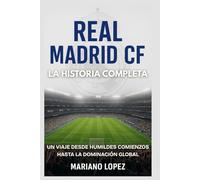 Real Madrid CF: La Historia Completa: Un Viaje Desde Humildes Comienzos Hasta la Dominación Global