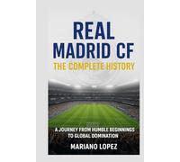 Real Madrid CF: The Complete History: A Journey from Humble Beginnings to Global Domination