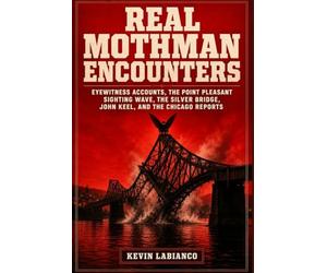 Real Mothman Encounters: Eyewitness Accounts, the Point Pleasant Sighting Wave, the Silver Bridge, John Keel, and the Chicago Reports