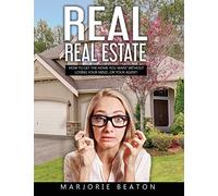REAL REAL ESTATE How To Get The Home You Want Without Losing Your Mind...Or Your Agent!