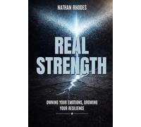 Real Strength: Owning Your Emotions, Growing Your Resilience: Embracing Vulnerability, Building Resilience, and Transforming Traditional Masculinity for a Healthier Life