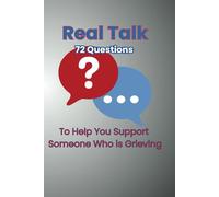 Real Talk : 72 Questions To Help You Support Someone Who Is Grieving: A Conversation Starter Book for Compassionate Support, Honest Check-Ins, and Real Connection Through Grief, Loss, and Healing.