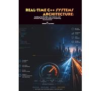 Real-Time C++ Systems Architecture: Building Predictable, Low-Latency, and Reliable Software for Modern Computing Environments