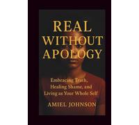 REAL WITHOUT APOLOGY: Embracing Truth, Healing Shame, and Living as Your Whole Self