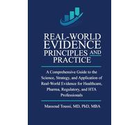 Real World Evidence, Principles and Practice: A Comprehensive Guide to the Science, Strategy, and Application of Real-World Evidence for Healthcare, Pharma, Regulatory, and HTA Professionals