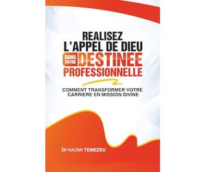 REALISEZ L’APPEL DE DIEU DANS VOTRE DESTINEE PROFESSIONNELLE: COMMENT TRANSFORMER VOTRE CARRERE EN MISSION DIVINE