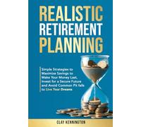 Realistic Retirement Planning: Simple Strategies to Maximize Savings to Make Your Money Last, Invest for a Secure Future and Avoid Common Pitfalls to Live Your Dreams