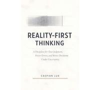 Reality-First Thinking: A Discipline for Clear Judgment, Fewer Errors, and Better Decisions Under Uncertainty
