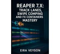 REAPER 7.X: TRACK LANES, SWIPE COMPING, AND FX CONTAINERS MASTERY: THE COMPLETE GUIDE TO MODERN WORKFLOW WITH PARALLEL ROUTING, 128-CHANNEL AUDIO, AND ADVANCED CUSTOMIZATION