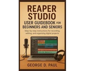 Reaper Studio User Guidebook for Beginners and Seniors: Step-by-step instructions for recording, editing, and organizing digital projects