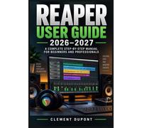 REAPER USER GUIDE 2026-2027: Création musicale pas à pas : enregistrement multipiste, montage, mixage, MIDI, automatisation et rendu professionnel