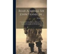 Rear Admiral Sir John Franklin ...: A Narrative Of The Circumstances And Causes Which Led To The Failure Of The Searching Expeditions Sent By Governme