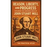 Reason, Liberty, and Progress: Exploring the Enduring Ideas of John Stuart Mill