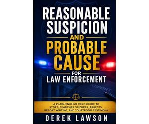 Reasonable Suspicion and Probable Cause for Law Enforcement: A Plain-English Field Guide to Stops, Searches, Seizures, Arrests, Report Writing, and Courtroom Testimony