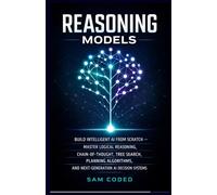 REASONING MODELS: BUILD INTELLIGENT AI FROM SCRATCH - MASTER LOGICAL REASONING, CHAIN-OF-THOUGHT, TREE SEARCH, PLANNING ALGORITHMS, AND NEXT-GENERATION AI DECISION SYSTEMS