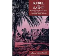 Rebel and Saint: Muslim Notables, Populist Protest, Colonial Encounters (Algeria and Tunisia, 1800-1904)