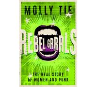 Rebel Grrrls: The Real Story of Women and Punk from the 1970s to Today