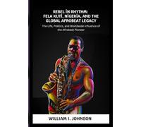 Rebel in Rhythm: Fela Kuti, Nigeria, and the Global Afrobeat Legacy: The Life, Politics, and Worldwide Influence of the Afrobeat Pioneer