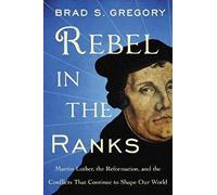 Rebel in the Ranks: Martin Luther, the Reformation, and the Conflicts That Continue to Shape Our World