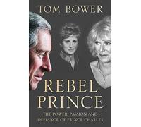 Rebel Prince: The Power, Passion and Defiance of Prince Charles - the Explosive Biography, as Seen in the Daily Mail
