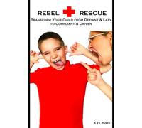 Rebel Rescue: Transform Your Child From Defiant & Lazy To Compliant & Driven