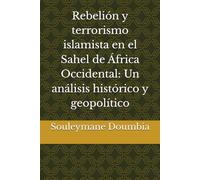 Rebelión y terrorismo islamista en el Sahel de África Occidental: Un análisis histórico y geopolítico