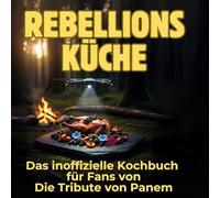 Rebellionsküche: Das inoffizielle Kochbuch für Fans von Die Tribute von Panem