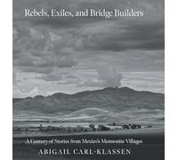 Rebels, Exiles, and Bridge Builders: A Century of Stories from Mexico's Mennonite Villages