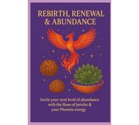 Rebirth, Renewal & Abundance: Sacred Rituals of Release, Awakening and Manifestation Inspired by the Rose of Jericho and Phoenix Energy