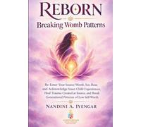 Reborn: Breaking Womb Patterns: Re-Enter Your Source Womb, See, Hear, and Acknowledge Inner Child Experiences, Heal Trauma Created at Source, and Break Generational Patterns of Low Self-Worth