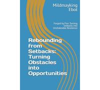 Rebounding from Setbacks: Turning Obstacles into Opportunities: Forged by Fire: Turning Setbacks into Unshakeable Resilience