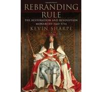 Rebranding Rule 1660-1714: The Restoration and Revolution Monarchy - [Livre en VO] Kevin Sharpe (Auteur)