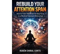 Rebuild Your Attention Span: How to Train Your Brain for Deep Focus in a World of Constant Distraction