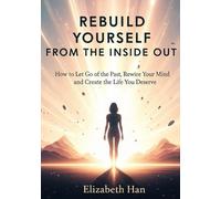 REBUILD YOURSELF FROM THE INSIDE OUT: How to Let Go of the Past, Rewire Your Mind and Create the Life You Deserve