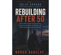 Rebuilding After 50: A Man’s Guide to Surviving Gray Divorce, Finding Your Feet Again, and Building a Life Worth Living When a Long Marriage Ends