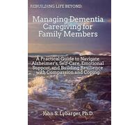 Rebuilding Life Beyond: Managing Dementia Caregiving For Family Members: A Practical Guide to Navigate Alzheimer's, Self-Care, Emotional Support, and Buidling Resilience with Compassion and Coping