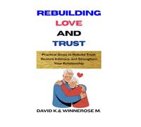 REBUILDING LOVE AND TRUST: Practical Steps to Rebuild Trust, Restore Intimacy, and Strengthen Your Relationship