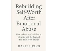 Rebuilding Self-Worth After Emotional Abuse: How to Restore Confidence, Identity, and the Parts of You That Were Broken